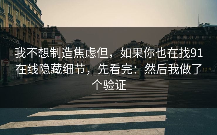 我不想制造焦虑但,如果你也在找91在线隐藏细节,先看完:然后我做了个验证 我不想制造焦虑但,如果你也在找91在线隐藏细节,先看完:然后我做了个验证