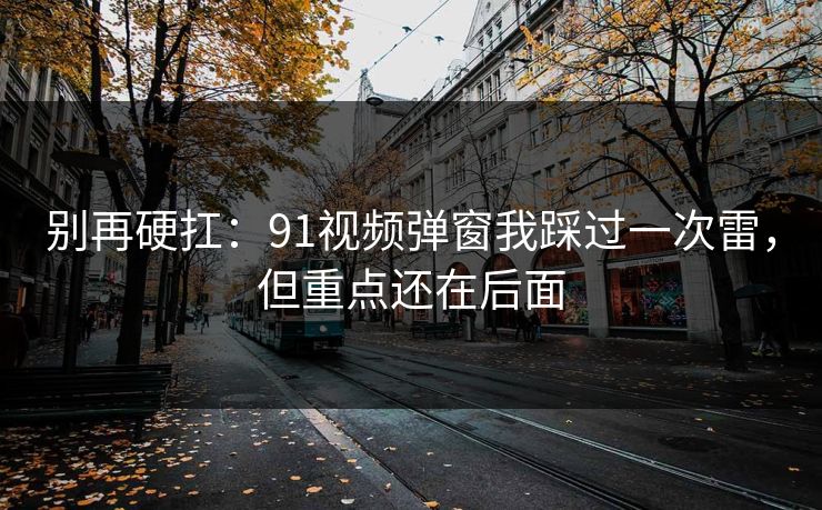 别再硬扛：91视频弹窗我踩过一次雷，但重点还在后面