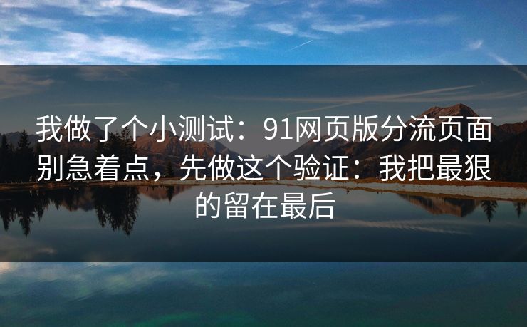 我做了个小测试：91网页版分流页面别急着点，先做这个验证：我把最狠的留在最后