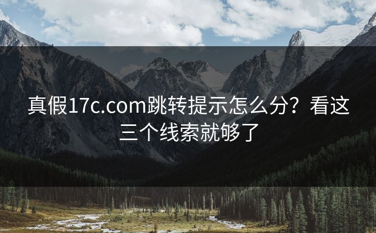 真假17c.com跳转提示怎么分？看这三个线索就够了