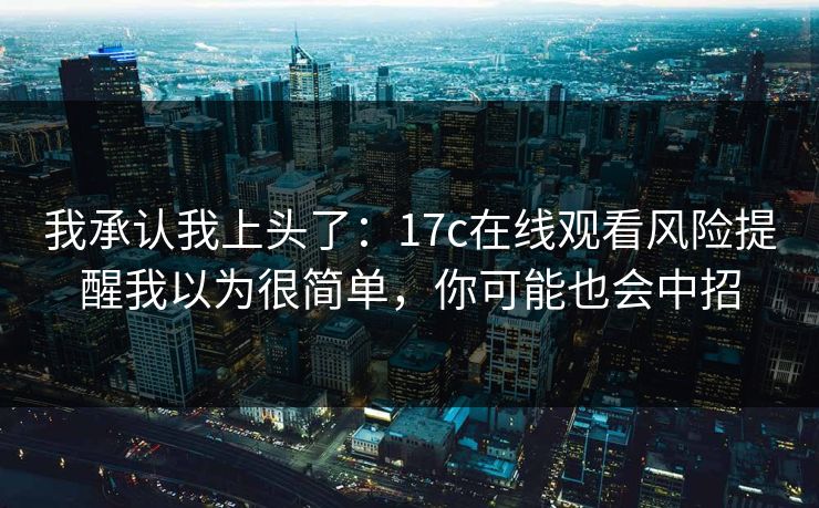 我承认我上头了:17c在线观看风险提醒我以为很简单,你可能也会中招 我承认我上头了:17c在线观看风险提醒我以为很简单,你可能也会中招
