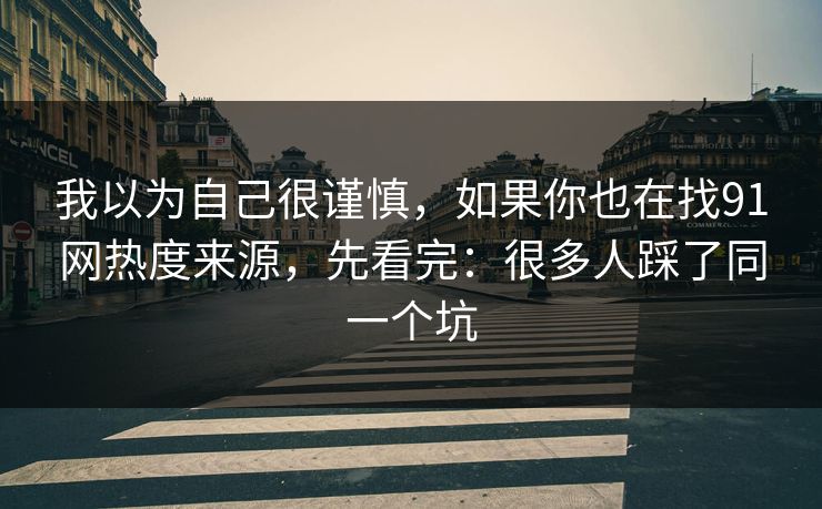 我以为自己很谨慎，如果你也在找91网热度来源，先看完：很多人踩了同一个坑