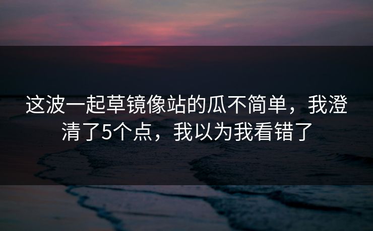 这波一起草镜像站的瓜不简单，我澄清了5个点，我以为我看错了