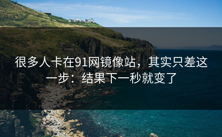 很多人卡在91网镜像站，其实只差这一步：结果下一秒就变了