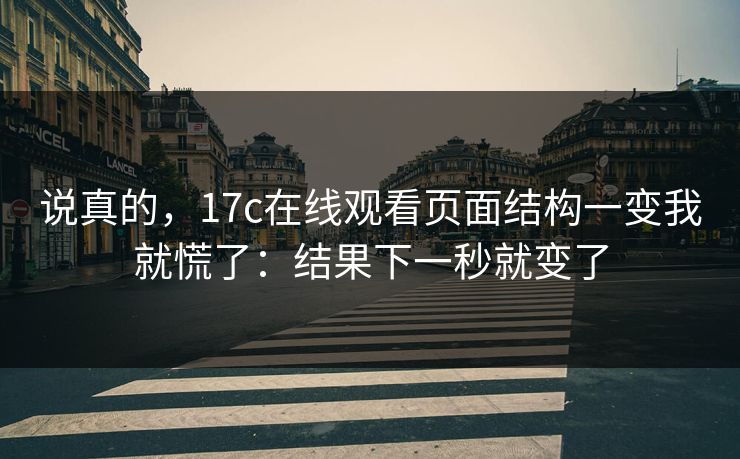 说真的，17c在线观看页面结构一变我就慌了：结果下一秒就变了