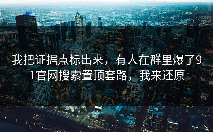 我把证据点标出来，有人在群里爆了91官网搜索置顶套路，我来还原