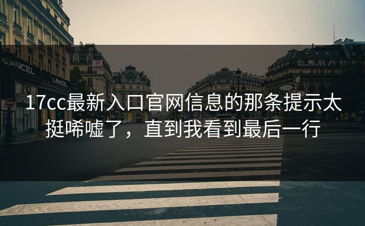 17cc最新入口官网信息的那条提示太挺唏嘘了，直到我看到最后一行