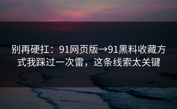 别再硬扛:91网页版→91黑料收藏方式我踩过一次雷,这条线索太关键 别再硬扛:91网页版→91黑料收藏方式我踩过一次雷,这条线索太关键