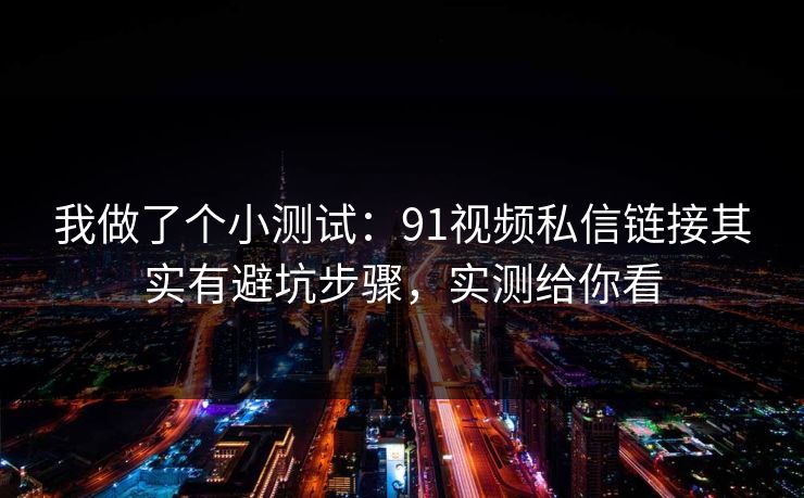 我做了个小测试：91视频私信链接其实有避坑步骤，实测给你看