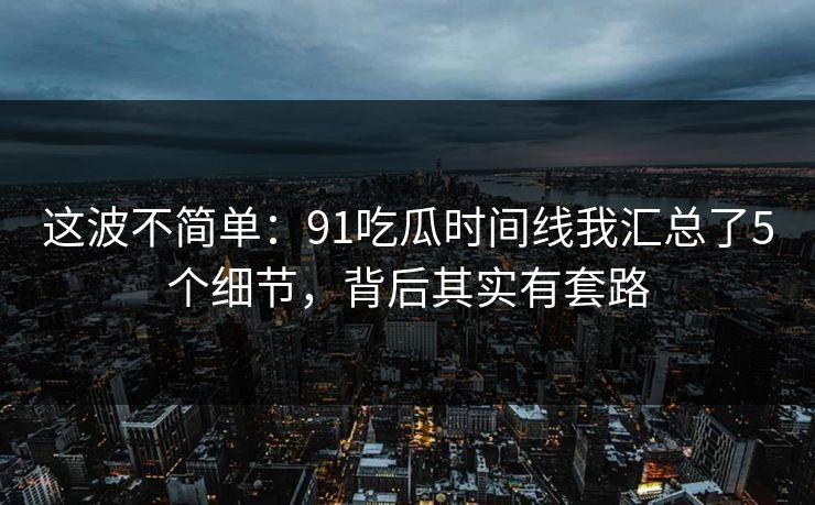 这波不简单:91吃瓜时间线我汇总了5个细节,背后其实有套路 这波不简单:91吃瓜时间线我汇总了5个细节,背后其实有套路