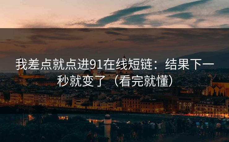 我差点就点进91在线短链：结果下一秒就变了（看完就懂）