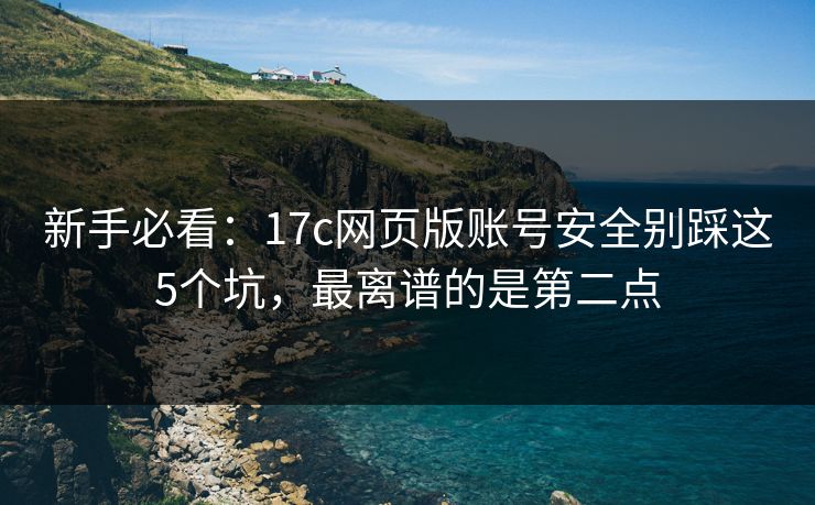 新手必看：17c网页版账号安全别踩这5个坑，最离谱的是第二点
