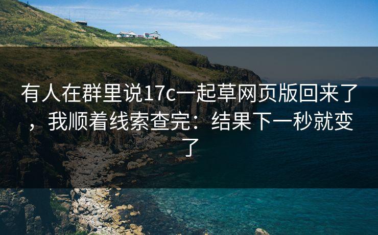 有人在群里说17c一起草网页版回来了，我顺着线索查完：结果下一秒就变了