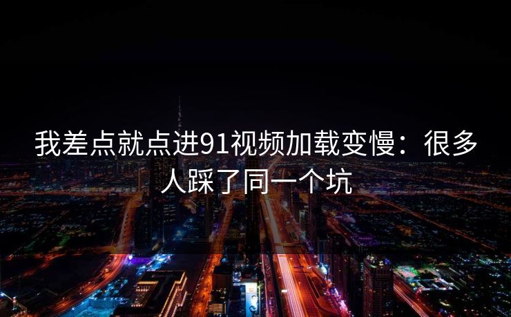 我差点就点进91视频加载变慢:很多人踩了同一个坑 我差点就点进91视频加载变慢:很多人踩了同一个坑