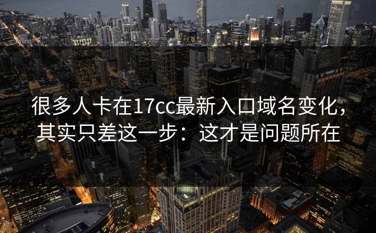 很多人卡在17cc最新入口域名变化，其实只差这一步：这才是问题所在