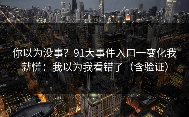 你以为没事?91大事件入口一变化我就慌:我以为我看错了(含验证) 你以为没事?91大事件入口一变化我就慌:我以为我看错了(含验证)