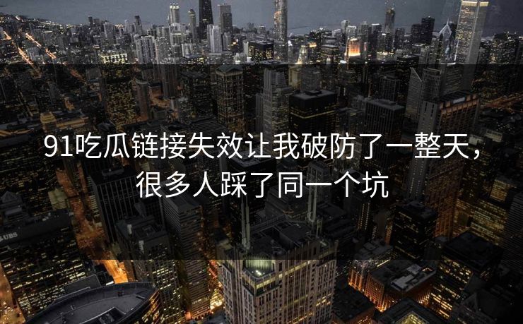 91吃瓜链接失效让我破防了一整天，很多人踩了同一个坑