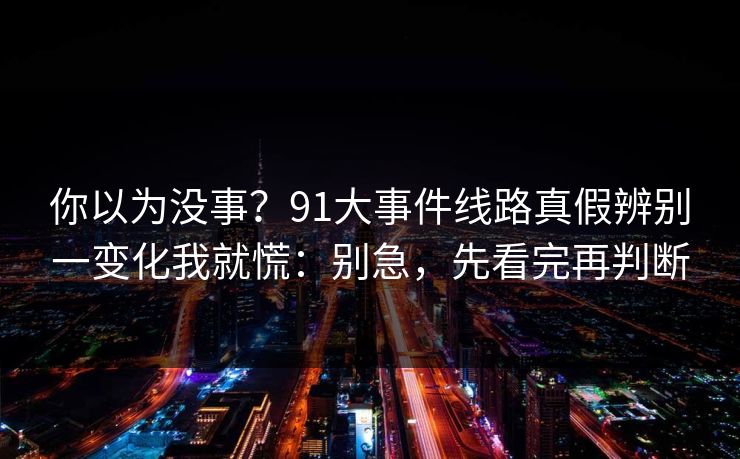 你以为没事？91大事件线路真假辨别一变化我就慌：别急，先看完再判断