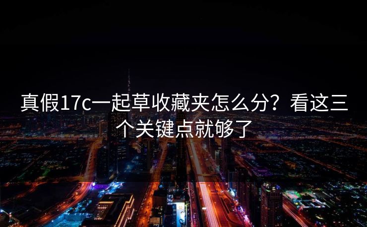 真假17c一起草收藏夹怎么分？看这三个关键点就够了