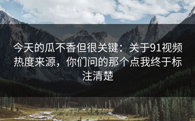 今天的瓜不香但很关键：关于91视频热度来源，你们问的那个点我终于标注清楚