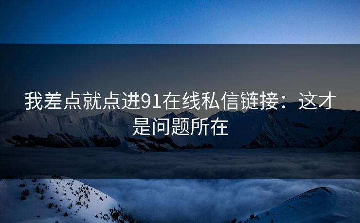 我差点就点进91在线私信链接：这才是问题所在