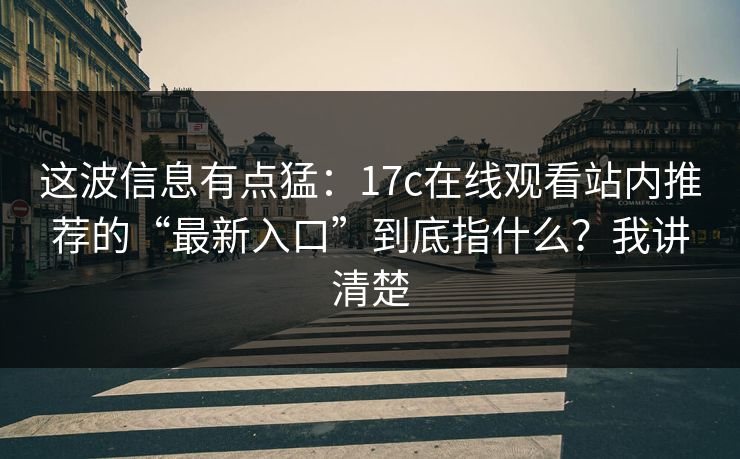 这波信息有点猛：17c在线观看站内推荐的“最新入口”到底指什么？我讲清楚