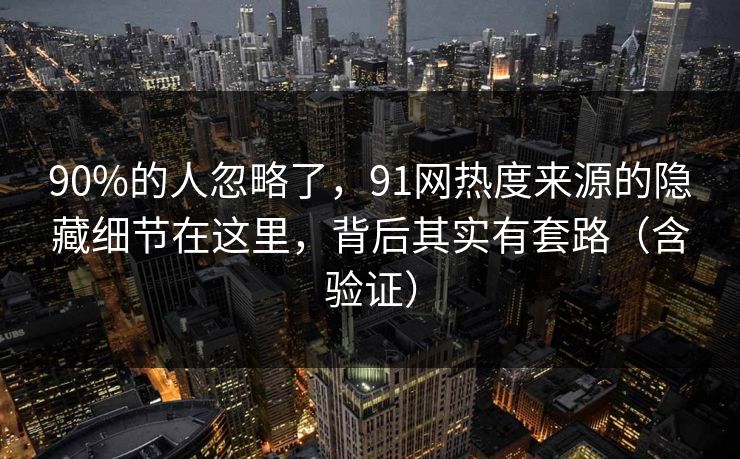 90%的人忽略了，91网热度来源的隐藏细节在这里，背后其实有套路（含验证）