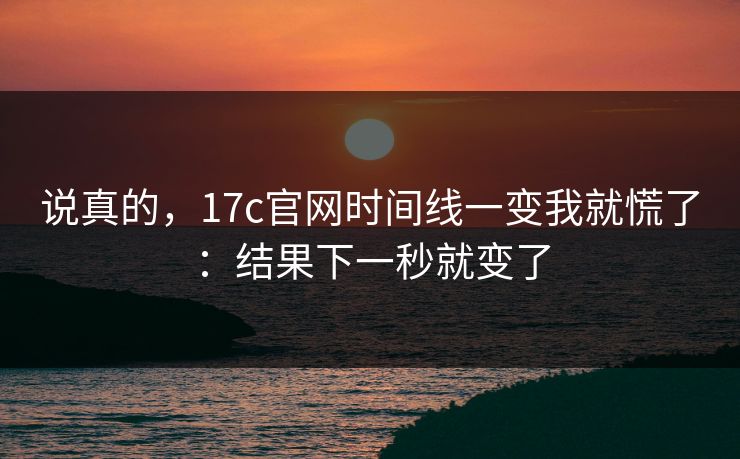说真的，17c官网时间线一变我就慌了：结果下一秒就变了