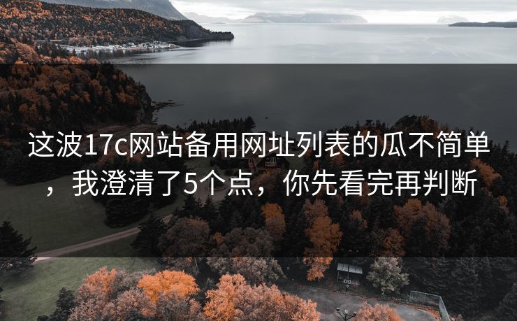 这波17c网站备用网址列表的瓜不简单,我澄清了5个点,你先看完再判断 这波17c网站备用网址列表的瓜不简单,我澄清了5个点,你先看完再判断
