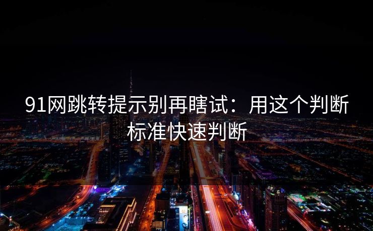 91网跳转提示别再瞎试:用这个判断标准快速判断 91网跳转提示别再瞎试:用这个判断标准快速判断