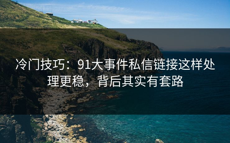 冷门技巧：91大事件私信链接这样处理更稳，背后其实有套路