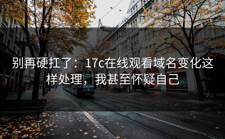 别再硬扛了：17c在线观看域名变化这样处理，我甚至怀疑自己