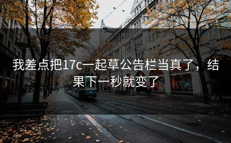 我差点把17c一起草公告栏当真了,结果下一秒就变了 我差点把17c一起草公告栏当真了,结果下一秒就变了