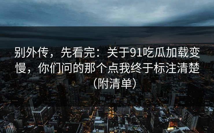 别外传,先看完:关于91吃瓜加载变慢,你们问的那个点我终于标注清楚(附清单) 别外传,先看完:关于91吃瓜加载变慢,你们问的那个点我终于标注清楚(附清单)