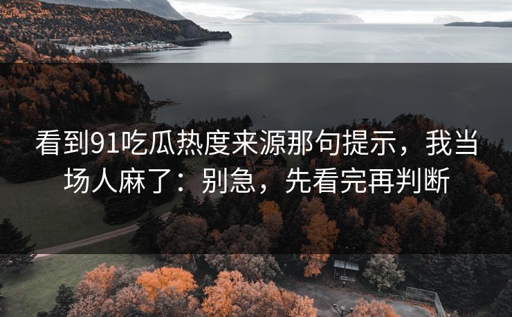 看到91吃瓜热度来源那句提示,我当场人麻了:别急,先看完再判断 看到91吃瓜热度来源那句提示,我当场人麻了:别急,先看完再判断