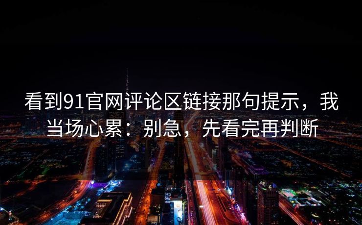 看到91官网评论区链接那句提示,我当场心累:别急,先看完再判断 看到91官网评论区链接那句提示,我当场心累:别急,先看完再判断