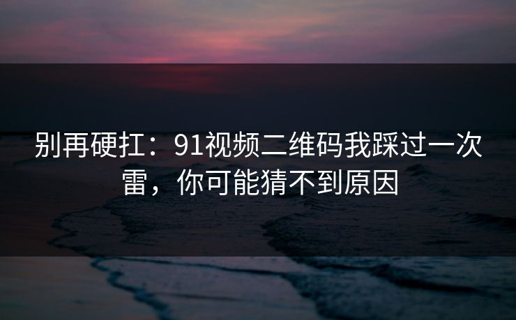 别再硬扛:91视频二维码我踩过一次雷,你可能猜不到原因 别再硬扛:91视频二维码我踩过一次雷,你可能猜不到原因