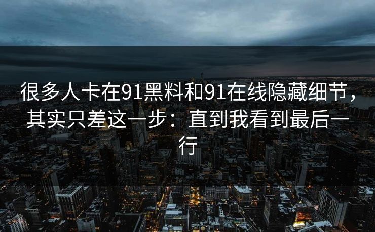 很多人卡在91黑料和91在线隐藏细节,其实只差这一步:直到我看到最后一行 很多人卡在91黑料和91在线隐藏细节,其实只差这一步:直到我看到最后一行