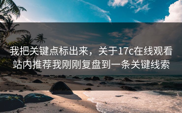 我把关键点标出来，关于17c在线观看站内推荐我刚刚复盘到一条关键线索
