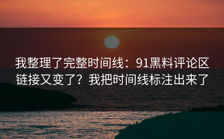 我整理了完整时间线:91黑料评论区链接又变了?我把时间线标注出来了 我整理了完整时间线:91黑料评论区链接又变了?我把时间线标注出来了