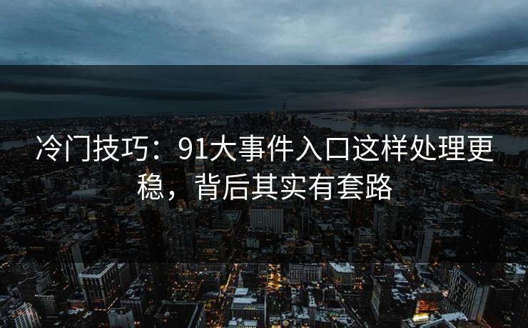 冷门技巧：91大事件入口这样处理更稳，背后其实有套路