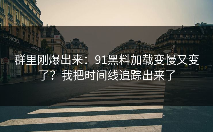 群里刚爆出来:91黑料加载变慢又变了?我把时间线追踪出来了 群里刚爆出来:91黑料加载变慢又变了?我把时间线追踪出来了