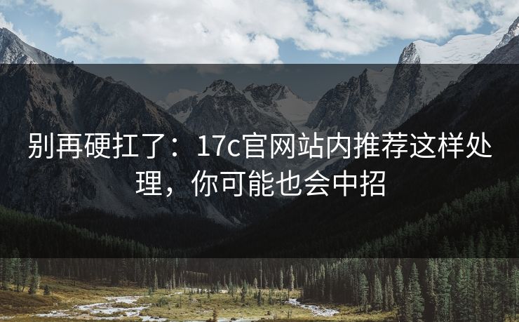 别再硬扛了:17c官网站内推荐这样处理,你可能也会中招 别再硬扛了:17c官网站内推荐这样处理,你可能也会中招