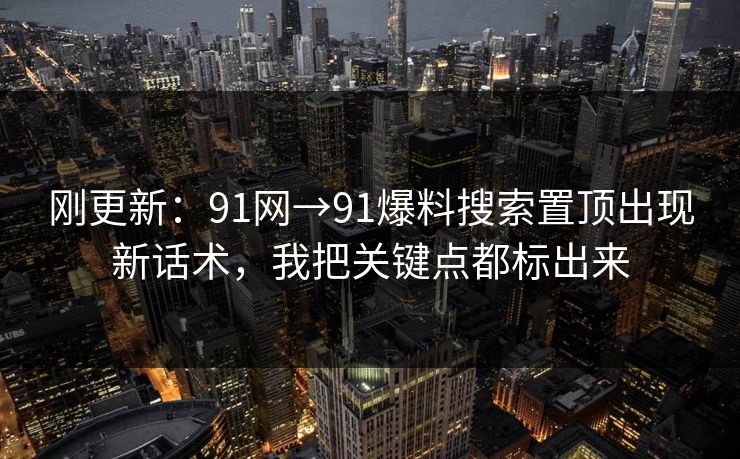 刚更新：91网→91爆料搜索置顶出现新话术，我把关键点都标出来