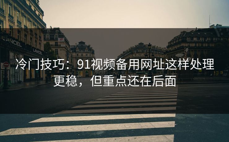 冷门技巧:91视频备用网址这样处理更稳,但重点还在后面 冷门技巧:91视频备用网址这样处理更稳,但重点还在后面