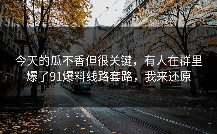 今天的瓜不香但很关键，有人在群里爆了91爆料线路套路，我来还原