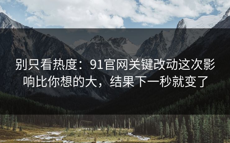 别只看热度:91官网关键改动这次影响比你想的大,结果下一秒就变了 别只看热度:91官网关键改动这次影响比你想的大,结果下一秒就变了