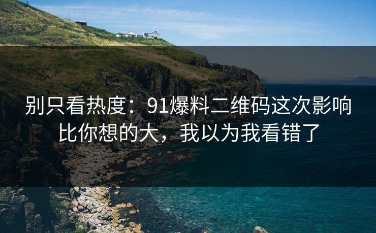 别只看热度:91爆料二维码这次影响比你想的大,我以为我看错了 别只看热度:91爆料二维码这次影响比你想的大,我以为我看错了