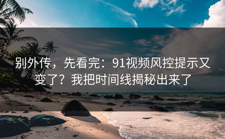 别外传,先看完:91视频风控提示又变了?我把时间线揭秘出来了 别外传,先看完:91视频风控提示又变了?我把时间线揭秘出来了