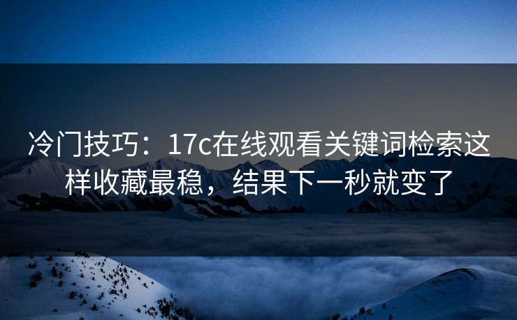 冷门技巧:17c在线观看关键词检索这样收藏最稳,结果下一秒就变了 冷门技巧:17c在线观看关键词检索这样收藏最稳,结果下一秒就变了